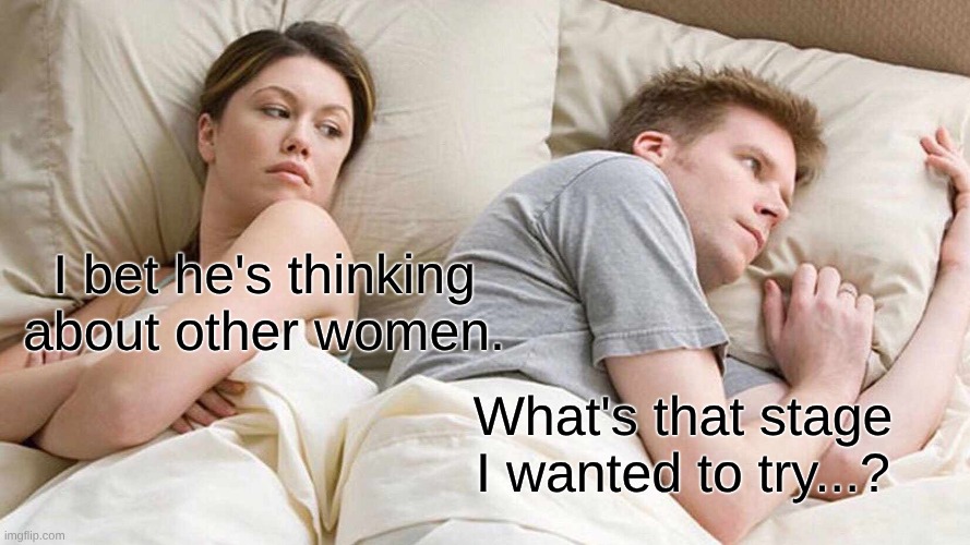 Me when wondering what to do | I bet he's thinking about other women. What's that stage I wanted to try...? | image tagged in memes,i bet he's thinking about other women | made w/ Imgflip meme maker