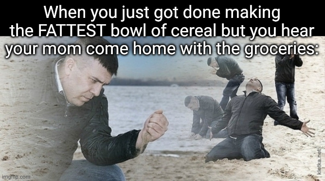now its gonna get all soggy | When you just got done making the FATTEST bowl of cereal but you hear your mom come home with the groceries: | image tagged in sad guy beach,cereal,so true,sad but true,relatable,funny | made w/ Imgflip meme maker
