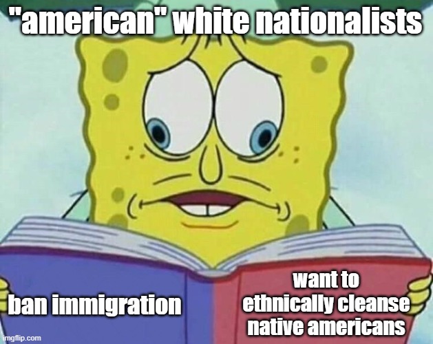 bigots are hypocrites (celebrating native american heritage with this one) | "american" white nationalists; want to ethnically cleanse native americans; ban immigration | image tagged in cross eyed spongebob,hypocrisy,spongebob,native american,white nationalism,immigration | made w/ Imgflip meme maker
