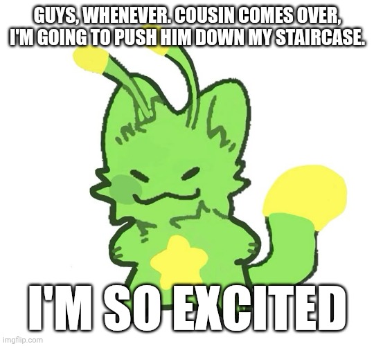 I am so excited | GUYS, WHENEVER. COUSIN COMES OVER, I'M GOING TO PUSH HIM DOWN MY STAIRCASE. I'M SO EXCITED | image tagged in gnarpy | made w/ Imgflip meme maker