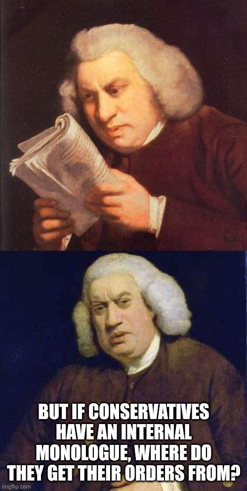 This meme still assumes the left are more capable of critical thinking they are in actuality. | BUT IF CONSERVATIVES HAVE AN INTERNAL MONOLOGUE, WHERE DO THEY GET THEIR ORDERS FROM? | image tagged in dafuq did i just read | made w/ Imgflip meme maker