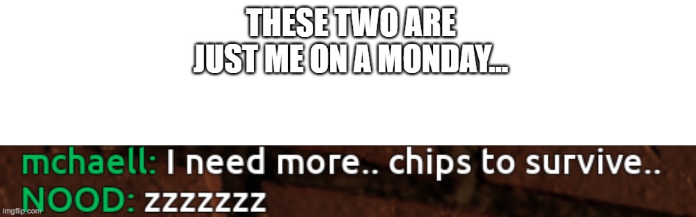 yeah. you get this one and you know it. | THESE TWO ARE JUST ME ON A MONDAY... | image tagged in memes,blank transparent square | made w/ Imgflip meme maker