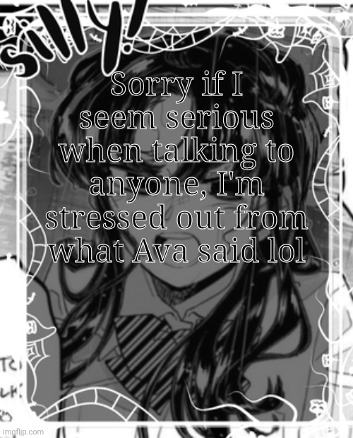 Actually not stressed but I'm worried that she wasn't okay before | Sorry if I seem serious when talking to anyone, I'm stressed out from what Ava said lol | image tagged in silly's kcc temp | made w/ Imgflip meme maker