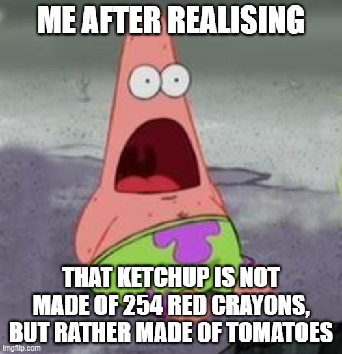 im stupid | ME AFTER REALISING; THAT KETCHUP IS NOT MADE OF 254 RED CRAYONS, BUT RATHER MADE OF TOMATOES | image tagged in suprised patrick | made w/ Imgflip meme maker