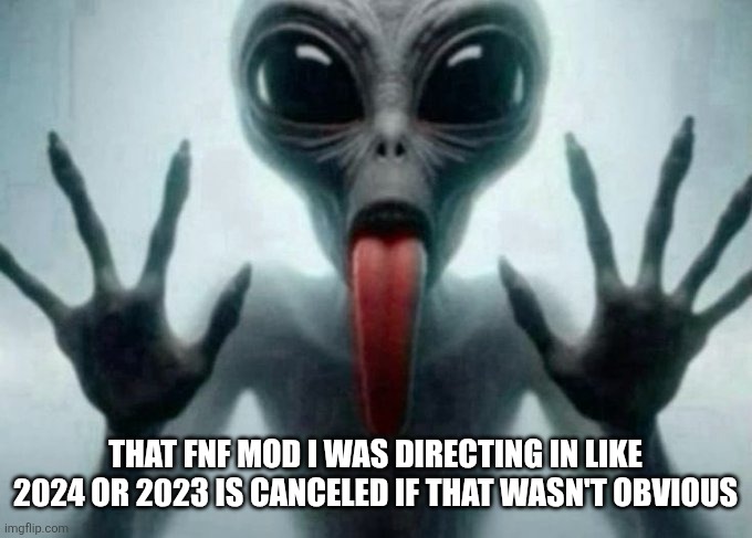 freaky alien | THAT FNF MOD I WAS DIRECTING IN LIKE 2024 OR 2023 IS CANCELED IF THAT WASN'T OBVIOUS | image tagged in freaky alien | made w/ Imgflip meme maker