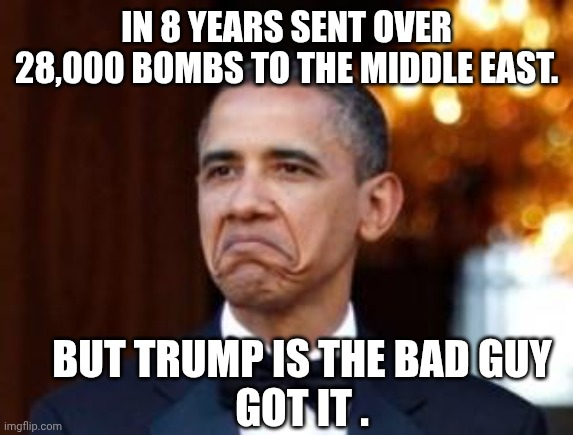 obama not bad | IN 8 YEARS SENT OVER 28,000 BOMBS TO THE MIDDLE EAST. BUT TRUMP IS THE BAD GUY
GOT IT . | image tagged in obama not bad | made w/ Imgflip meme maker
