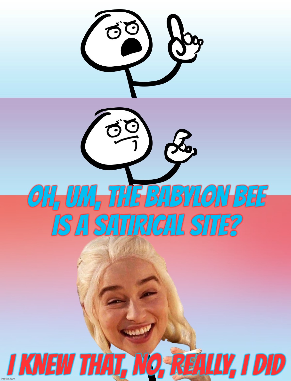 MAGAts always calling everything fake news, but they believe the Babylon Bee like it's actual serious news, or cite the NYPost | OH, UM, THE BABYLON BEE
IS A SATIRICAL SITE? I KNEW THAT, NO, REALLY, I DID | image tagged in um wait on second thought,the babylon bee,fake news,not for maga,idiocracy,stupid is as stupid does | made w/ Imgflip meme maker