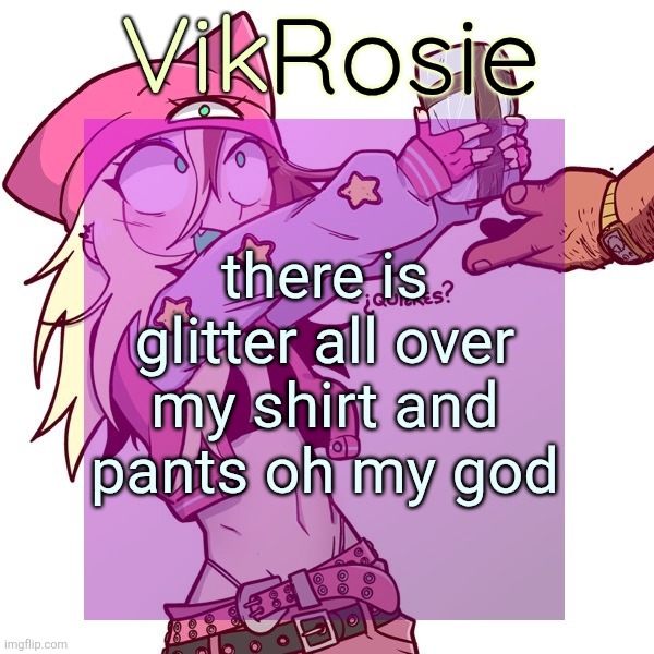 Rose's ISSBROKIE temp | there is glitter all over my shirt and pants oh my god | image tagged in rose's issbrokie temp | made w/ Imgflip meme maker