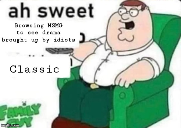 Do better | Browsing MSMG to see drama brought up by idiots; Classic | image tagged in ah sweet peter griffin | made w/ Imgflip meme maker