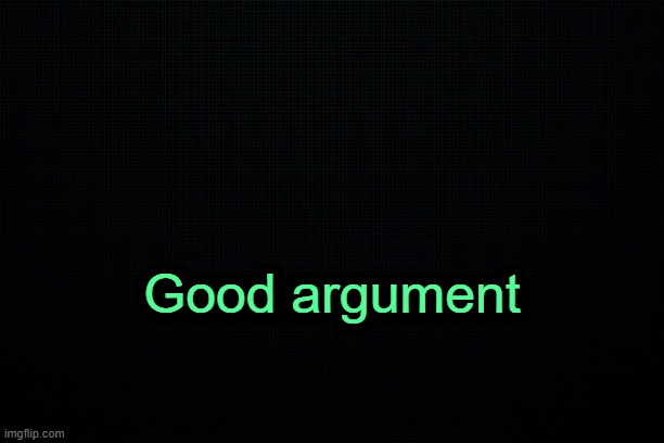 . | Good argument | image tagged in the black | made w/ Imgflip meme maker