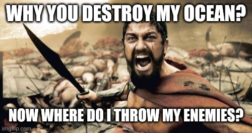 Sparta Leonidas Meme | WHY YOU DESTROY MY OCEAN? NOW WHERE DO I THROW MY ENEMIES? | image tagged in memes,sparta leonidas,funny,this is sparta | made w/ Imgflip meme maker