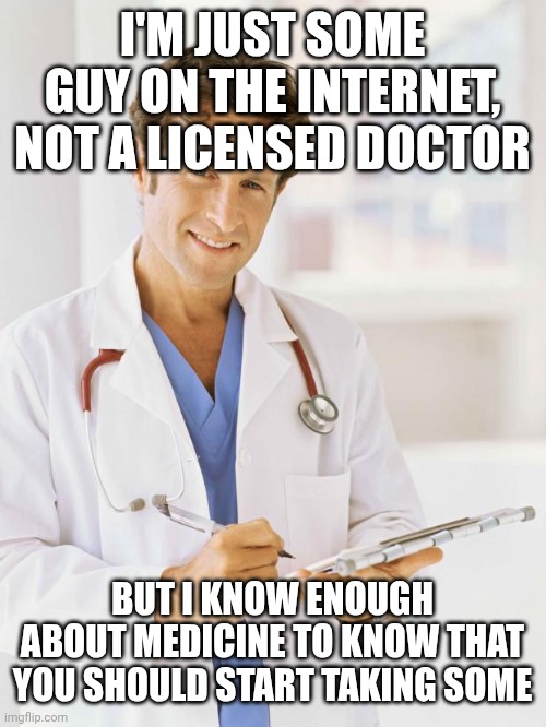 I'M JUST SOME GUY ON THE INTERNET, NOT A LICENSED DOCTOR BUT I KNOW ENOUGH ABOUT MEDICINE TO KNOW THAT YOU SHOULD START TAKING SOME | image tagged in doctor | made w/ Imgflip meme maker