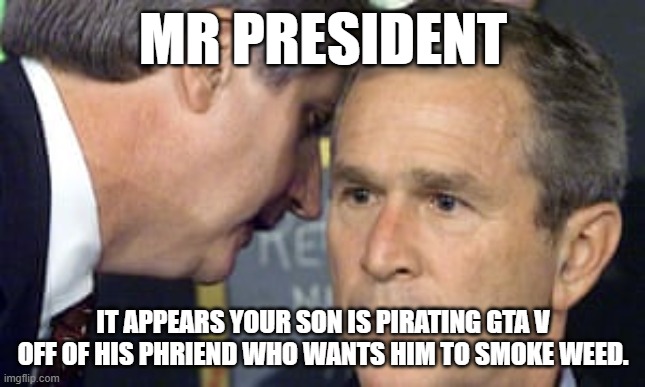 George Bush 9/11 | MR PRESIDENT; IT APPEARS YOUR SON IS PIRATING GTA V OFF OF HIS PHRIEND WHO WANTS HIM TO SMOKE WEED. | image tagged in george bush 9/11,dank memes,autistic,autistic screeching | made w/ Imgflip meme maker