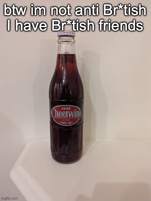 Cheerwine | btw im not anti Br*tish I have Br*tish friends | image tagged in cheerwine | made w/ Imgflip meme maker