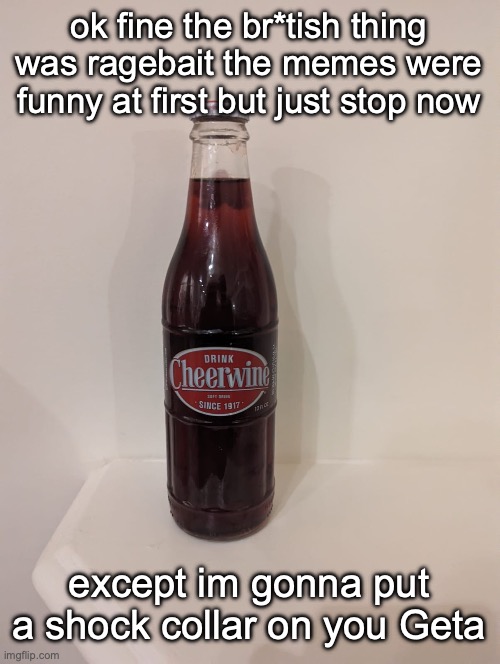 Cheerwine | ok fine the br*tish thing was ragebait the memes were funny at first but just stop now; except im gonna put a shock collar on you Geta | image tagged in cheerwine | made w/ Imgflip meme maker