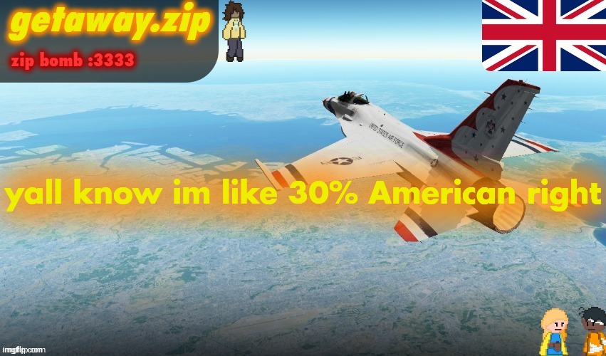 loads of my cousins live in merica | yall know im like 30% American right | image tagged in getawax f-16 announcement temp | made w/ Imgflip meme maker