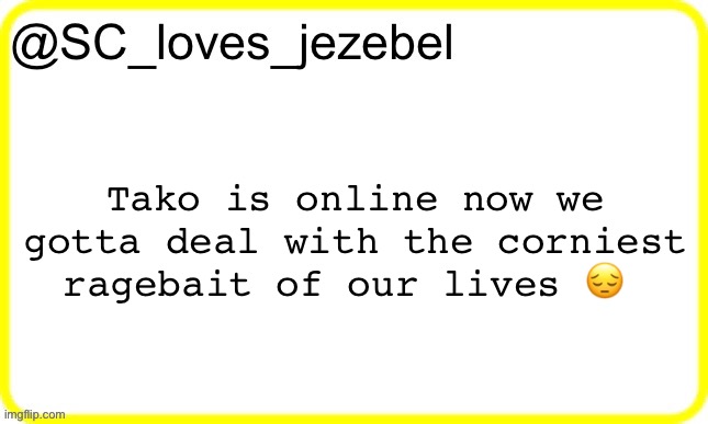 SC’s yellow temp | Tako is online now we gotta deal with the corniest ragebait of our lives 😔 | image tagged in sc s yellow temp | made w/ Imgflip meme maker
