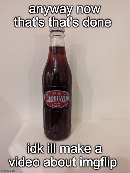 Cheerwine | anyway now that's that's done; idk ill make a video about imgflip | image tagged in cheerwine | made w/ Imgflip meme maker