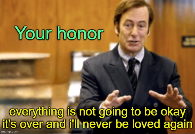 . | Your honor; everything is not going to be okay it's over and i'll never be loved again | image tagged in saul goodman defending | made w/ Imgflip meme maker
