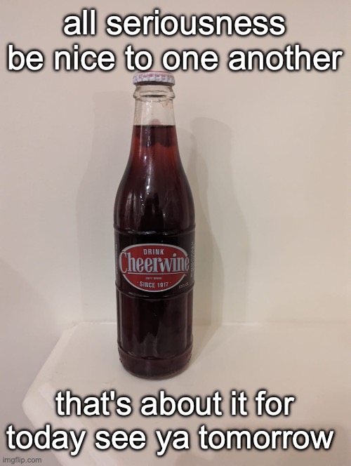 Cheerwine | all seriousness be nice to one another; that's about it for today see ya tomorrow | image tagged in cheerwine | made w/ Imgflip meme maker