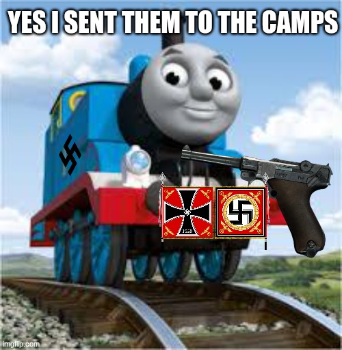 HE SENT THEM | YES I SENT THEM TO THE CAMPS | image tagged in thomas the train,nazi,auschwitz,concentration camp | made w/ Imgflip meme maker