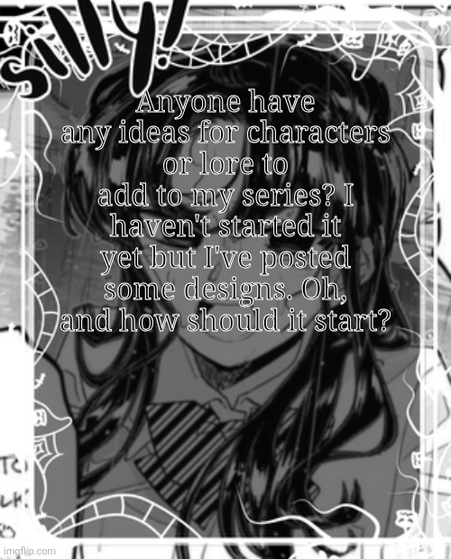 I can add any characters anyone wants! They don't have faces, though, as part of the lore | Anyone have any ideas for characters or lore to add to my series? I haven't started it yet but I've posted some designs. Oh, and how should it start? | image tagged in silly's kcc temp | made w/ Imgflip meme maker