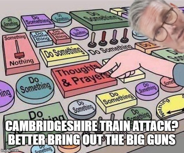 Oh Dear, Keir | CAMBRIDGESHIRE TRAIN ATTACK? BETTER BRING OUT THE BIG GUNS | image tagged in thoughts-and-prayers,memes,thoughts and prayers,uk,keir starmer,terrorism | made w/ Imgflip meme maker