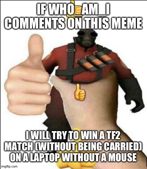 @who_am_i (does tagging work on imgflip?) | IF WHO_AM_I COMMENTS ON THIS MEME; I WILL TRY TO WIN A TF2 MATCH (WITHOUT BEING CARRIED) ON A LAPTOP WITHOUT A MOUSE | image tagged in pyro thumbs up,who_am_i,tf2,team fortress 2,challenge,challenge me | made w/ Imgflip meme maker