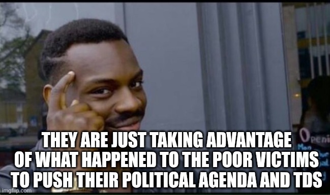 Thinking Black Man | THEY ARE JUST TAKING ADVANTAGE OF WHAT HAPPENED TO THE POOR VICTIMS TO PUSH THEIR POLITICAL AGENDA AND TDS | image tagged in thinking black man | made w/ Imgflip meme maker