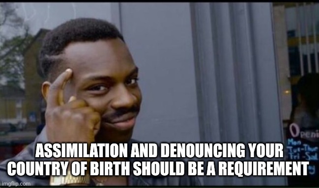 Thinking Black Man | ASSIMILATION AND DENOUNCING YOUR COUNTRY OF BIRTH SHOULD BE A REQUIREMENT | image tagged in thinking black man | made w/ Imgflip meme maker