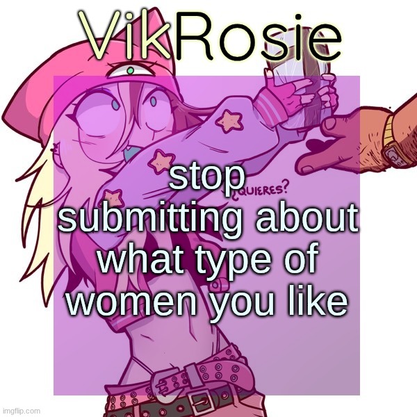 Rose's ISSBROKIE temp | stop submitting about what type of women you like | image tagged in rose's issbrokie temp | made w/ Imgflip meme maker