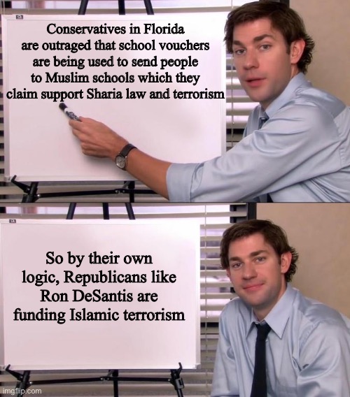 Jim Halpert Explains | Conservatives in Florida are outraged that school vouchers are being used to send people to Muslim schools which they claim support Sharia law and terrorism; So by their own logic, Republicans like Ron DeSantis are funding Islamic terrorism | image tagged in jim halpert explains | made w/ Imgflip meme maker