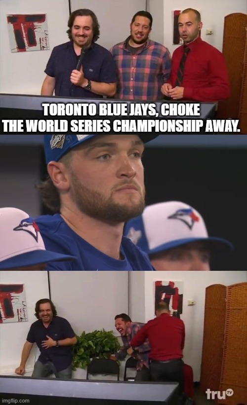 Impractical Jokers (Toronto Blue Jays Losing Game 7 Edition) | TORONTO BLUE JAYS, CHOKE THE WORLD SERIES CHAMPIONSHIP AWAY. | image tagged in impractical jokers laughing | made w/ Imgflip meme maker