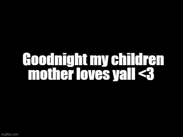 mother loves yall <3; Goodnight my children | made w/ Imgflip meme maker