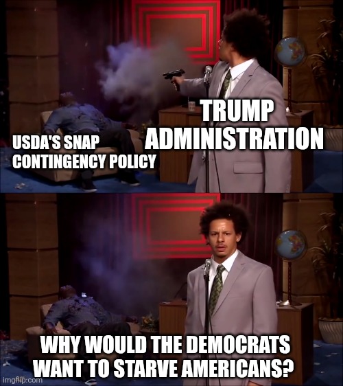 Eric Andre shooter | USDA'S SNAP CONTINGENCY POLICY; TRUMP ADMINISTRATION; WHY WOULD THE DEMOCRATS WANT TO STARVE AMERICANS? | image tagged in eric andre shooter | made w/ Imgflip meme maker
