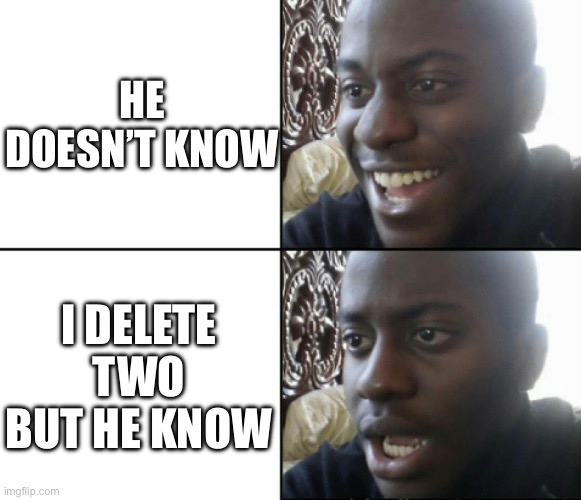 HE DOESN’T KNOW I DELETE TWO BUT HE KNOW | image tagged in happy / shock | made w/ Imgflip meme maker