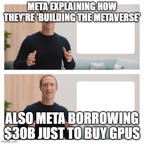 Meta borrows $30B for GPUs | META EXPLAINING HOW THEY'RE 'BUILDING THE METAVERSE'; ALSO META BORROWING $30B JUST TO BUY GPUS | image tagged in meta,mark zuckerberg,facebook,artificial intelligence,futuristic utopia,instagram | made w/ Imgflip meme maker