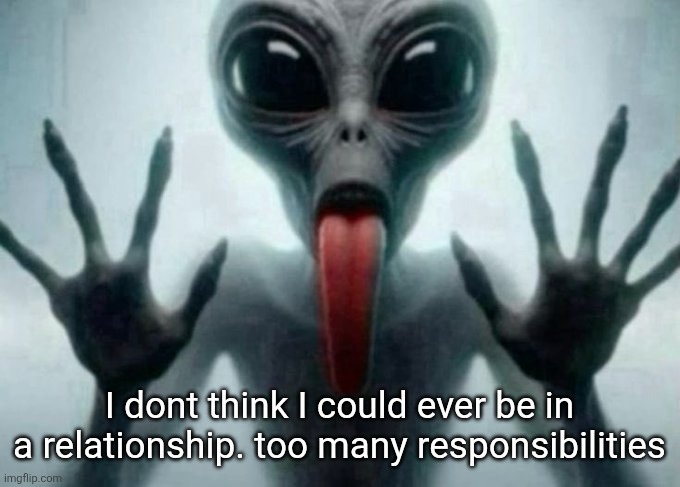 freaky alien | I dont think I could ever be in a relationship. too many responsibilities | image tagged in freaky alien | made w/ Imgflip meme maker