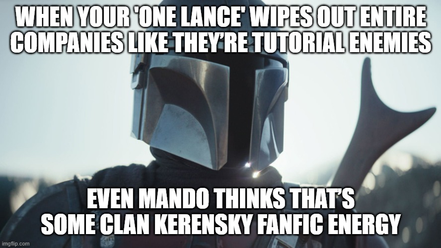 WHEN YOUR 'ONE LANCE' WIPES OUT ENTIRE COMPANIES LIKE THEY’RE TUTORIAL ENEMIES | WHEN YOUR 'ONE LANCE' WIPES OUT ENTIRE COMPANIES LIKE THEY’RE TUTORIAL ENEMIES; EVEN MANDO THINKS THAT’S SOME CLAN KERENSKY FANFIC ENERGY | image tagged in the mandalorian,bounty hunter,company,sci-fi,fanfiction,gaming | made w/ Imgflip meme maker