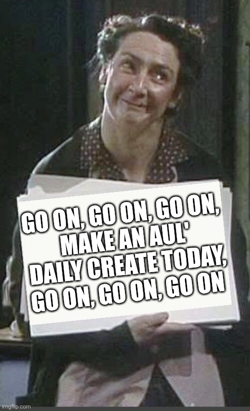 Mrs Doyle holding a sign | GO ON, GO ON, GO ON, 
MAKE AN AUL' DAILY CREATE TODAY, GO ON, GO ON, GO ON | image tagged in mrs doyle holding a sign | made w/ Imgflip meme maker