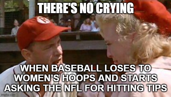 WHEN BASEBALL LOSES TO WOMEN’S HOOPS AND STARTS ASKING THE NFL FOR HITTING TIPS | THERE'S NO CRYING; WHEN BASEBALL LOSES TO WOMEN’S HOOPS AND STARTS ASKING THE NFL FOR HITTING TIPS | image tagged in there's no crying in baseball,baseball,major league baseball,california,nfl memes,basketball meme | made w/ Imgflip meme maker