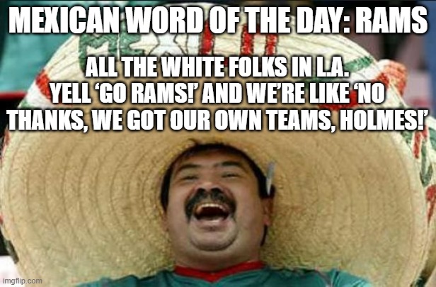 Mexicans in LA are all 49ers/Raiders/Cowboys fans | MEXICAN WORD OF THE DAY: RAMS; ALL THE WHITE FOLKS IN L.A. YELL ‘GO RAMS!’ AND WE’RE LIKE ‘NO THANKS, WE GOT OUR OWN TEAMS, HOLMES!’ | image tagged in mexican word of the day,mexicans,sports fans,white people,white privilege,sports | made w/ Imgflip meme maker