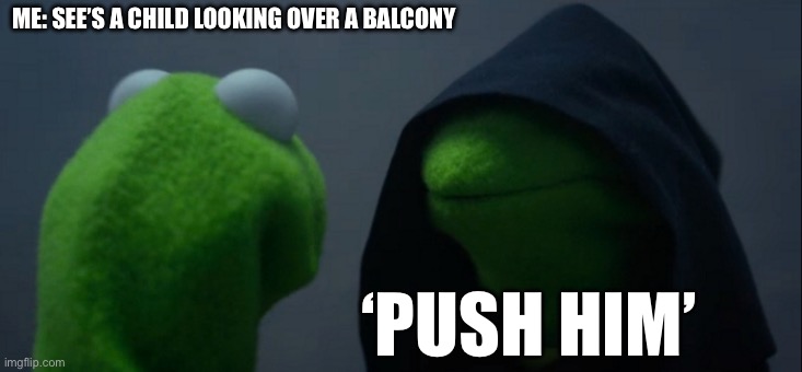 Evil Kermit | ME: SEE’S A CHILD LOOKING OVER A BALCONY; ‘PUSH HIM’ | image tagged in memes,evil kermit | made w/ Imgflip meme maker