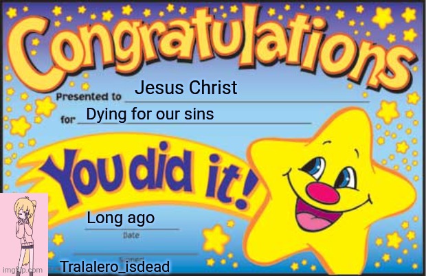 Happy Star Congratulations | Jesus Christ; Dying for our sins; Long ago; Tralalero_isdead | image tagged in memes,happy star congratulations | made w/ Imgflip meme maker