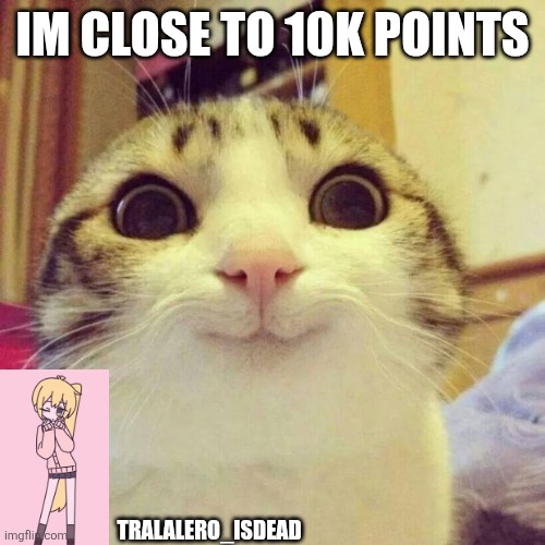Smiling Cat Meme | IM CLOSE TO 10K POINTS; TRALALERO_ISDEAD | image tagged in memes,smiling cat | made w/ Imgflip meme maker