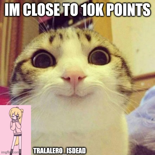 Smiling Cat | IM CLOSE TO 10K POINTS; TRALALERO_ISDEAD | image tagged in memes,smiling cat | made w/ Imgflip meme maker