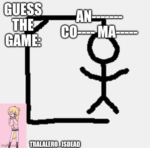 hangman | GUESS THE GAME:; AN------- CO---- MA-----; TRALALERO_ISDEAD | image tagged in hangman | made w/ Imgflip meme maker