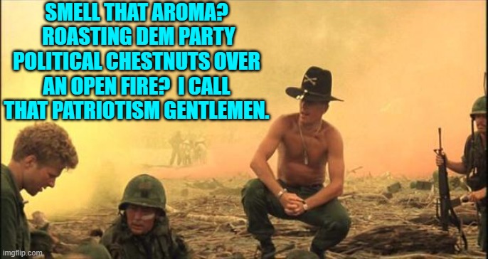 Smells like roasted almonds. | SMELL THAT AROMA?  ROASTING DEM PARTY POLITICAL CHESTNUTS OVER AN OPEN FIRE?  I CALL THAT PATRIOTISM GENTLEMEN. | image tagged in yep | made w/ Imgflip meme maker