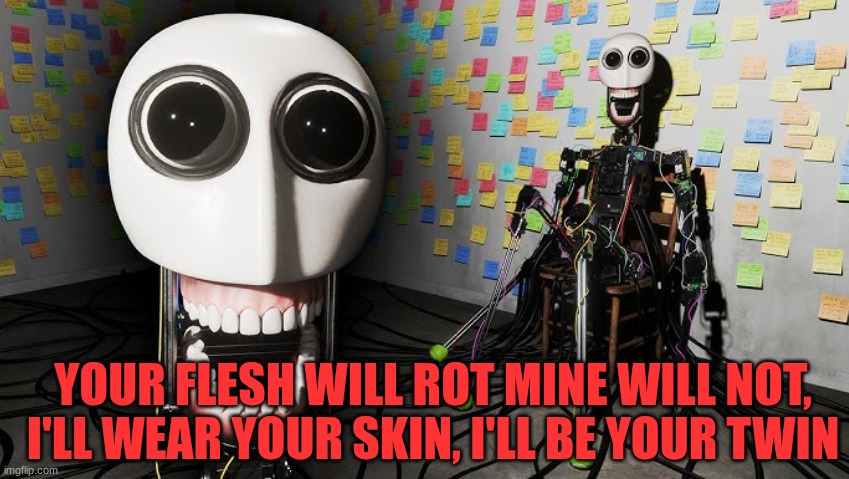 E.L.B.E.R.R | YOUR FLESH WILL ROT MINE WILL NOT, I'LL WEAR YOUR SKIN, I'LL BE YOUR TWIN | image tagged in analog horror,robot,disturbing | made w/ Imgflip meme maker