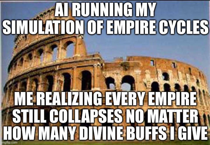 EVERY CIVILIZATION STILL COLLAPSES EXACTLY THE SAME WAY | AI RUNNING MY SIMULATION OF EMPIRE CYCLES; ME REALIZING EVERY EMPIRE STILL COLLAPSES NO MATTER HOW MANY DIVINE BUFFS I GIVE | image tagged in colosseum,buff,civilization,collapse,artificial intelligence,vicious cycle | made w/ Imgflip meme maker